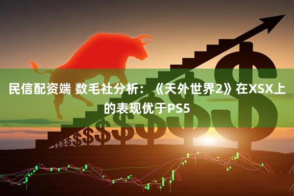 民信配资端 数毛社分析:《天外世界2》在XSX上的表现优于PS5