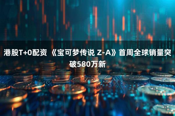 港股T+0配资 《宝可梦传说 Z-A》首周全球销量突破580万新
