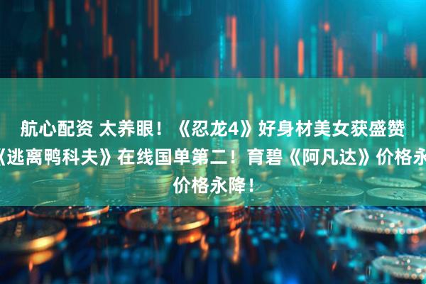 航心配资 太养眼!《忍龙4》好身材美女获盛赞!《逃离鸭科夫》在线国单第二!育碧《阿凡达》价格永降!