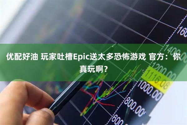 优配好油 玩家吐槽Epic送太多恐怖游戏 官方：你真玩啊？