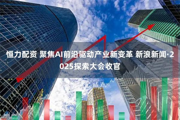 恒力配资 聚焦AI前沿驱动产业新变革 新浪新闻·2025探索大会收官