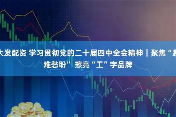大发配资 学习贯彻党的二十届四中全会精神|聚焦“急难愁盼” 擦亮“工”字品牌