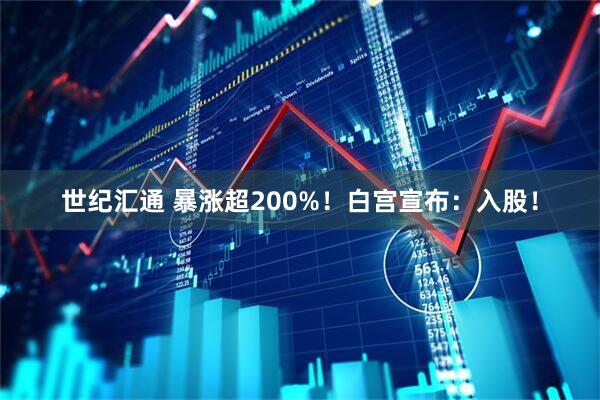 世纪汇通 暴涨超200%!白宫宣布:入股!