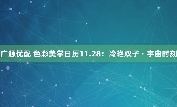 广源优配 色彩美学日历11.28:冷艳双子 · 宇宙时刻