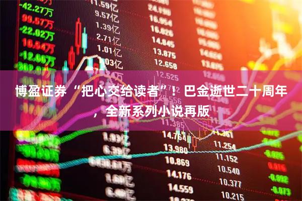 博盈证券 “把心交给读者”!巴金逝世二十周年,全新系列小说再版