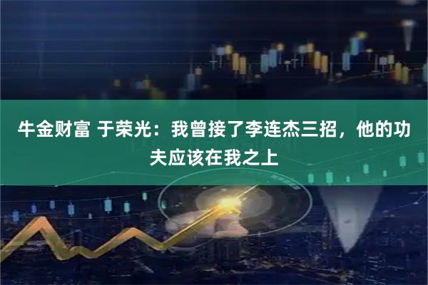 牛金财富 于荣光:我曾接了李连杰三招,他的功夫应该在我之上