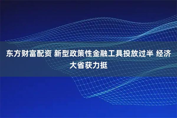 东方财富配资 新型政策性金融工具投放过半 经济大省获力挺