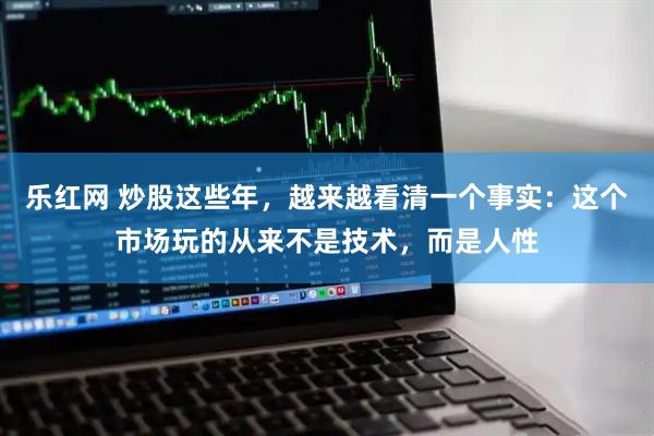 乐红网 炒股这些年，越来越看清一个事实：这个市场玩的从来不是技术，而是人性