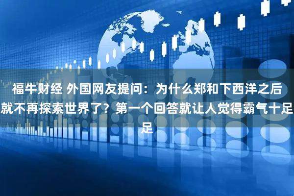 福牛财经 外国网友提问：为什么郑和下西洋之后就不再探索世界了？第一个回答就让人觉得霸气十足