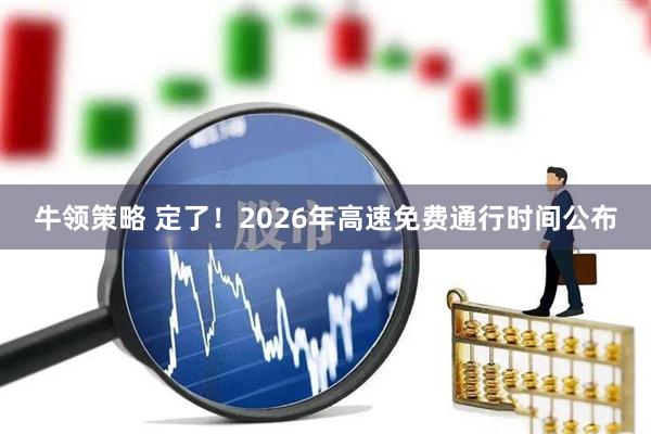 牛领策略 定了！2026年高速免费通行时间公布