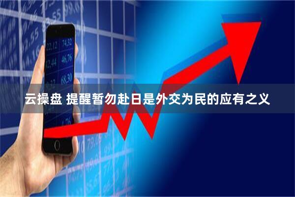 云操盘 提醒暂勿赴日是外交为民的应有之义