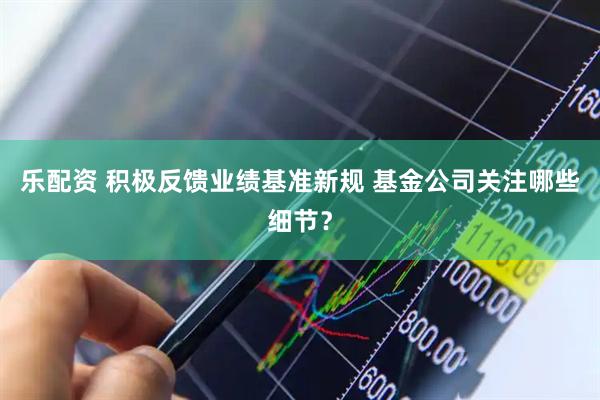 乐配资 积极反馈业绩基准新规 基金公司关注哪些细节？