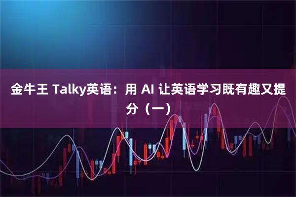 金牛王 Talky英语:用 AI 让英语学习既有趣又提分(一)