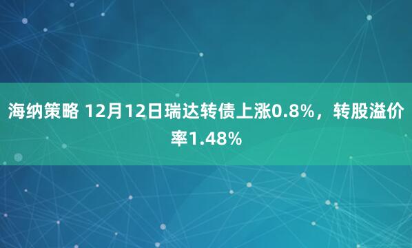 海纳策略 12月12日瑞达转债上涨0.8%,转股溢价率1.48%