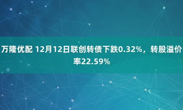 万隆优配 12月12日联创转债下跌0.32%,转股溢价率22.59%