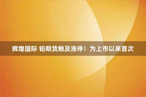 辉煌国际 铂期货触及涨停!为上市以来首次