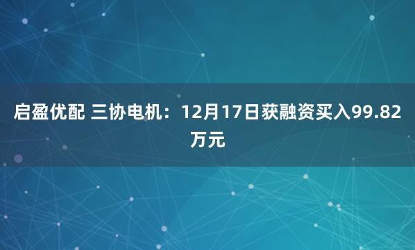 启盈优配 三协电机:12月17日获融资买入99.82万元