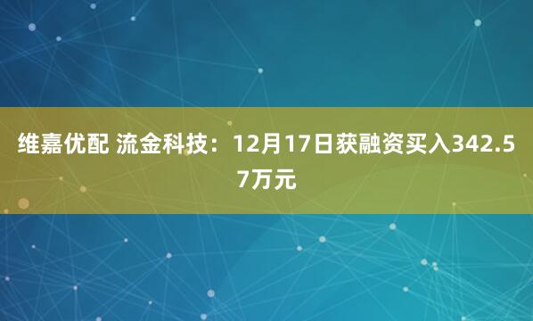 维嘉优配 流金科技:12月17日获融资买入342.57万元