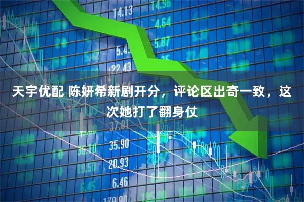 天宇优配 陈妍希新剧开分，评论区出奇一致，这次她打了翻身仗