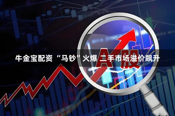 牛金宝配资 “马钞”火爆 二手市场溢价飙升