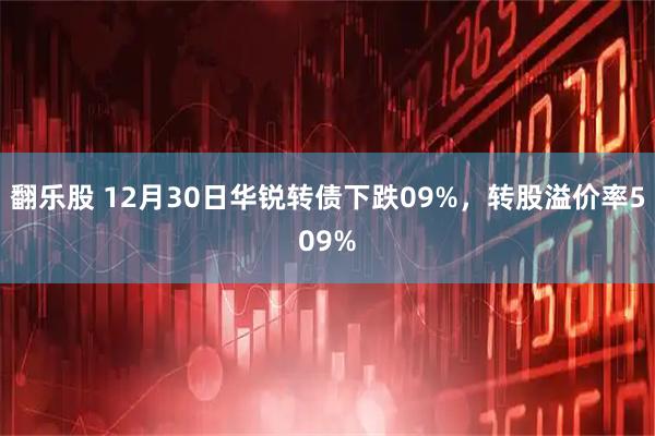 翻乐股 12月30日华锐转债下跌09%，转股溢价率509%