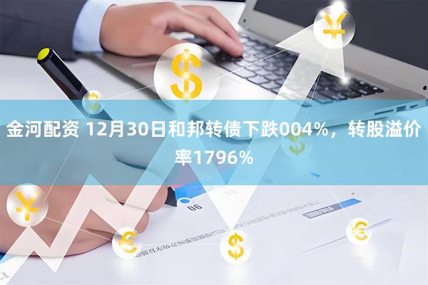 金河配资 12月30日和邦转债下跌004%，转股溢价率1796%