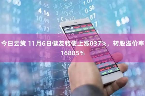 今日云策 11月6日健友转债上涨037%，转股溢价率16885%