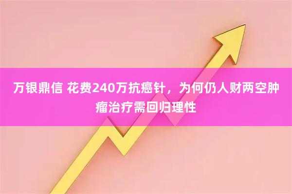 万银鼎信 花费240万抗癌针，为何仍人财两空肿瘤治疗需回归理性