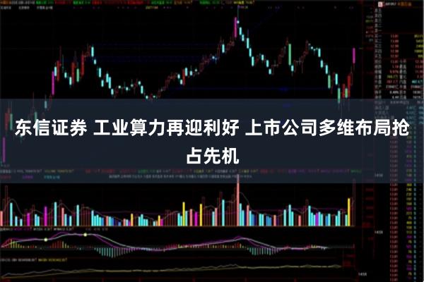 东信证券 工业算力再迎利好 上市公司多维布局抢占先机