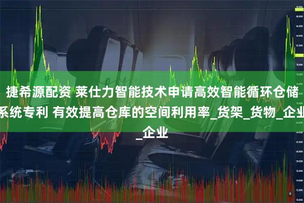 捷希源配资 莱仕力智能技术申请高效智能循环仓储系统专利 有效提高仓库的空间利用率_货架_货物_企业
