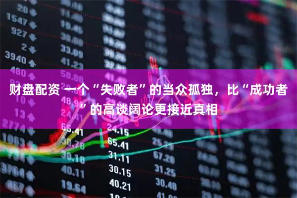 财盘配资 一个“失败者”的当众孤独，比“成功者”的高谈阔论更接近真相