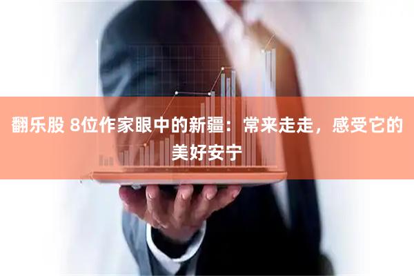 翻乐股 8位作家眼中的新疆：常来走走，感受它的美好安宁