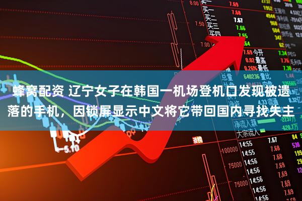 蜂窝配资 辽宁女子在韩国一机场登机口发现被遗落的手机，因锁屏显示中文将它带回国内寻找失主