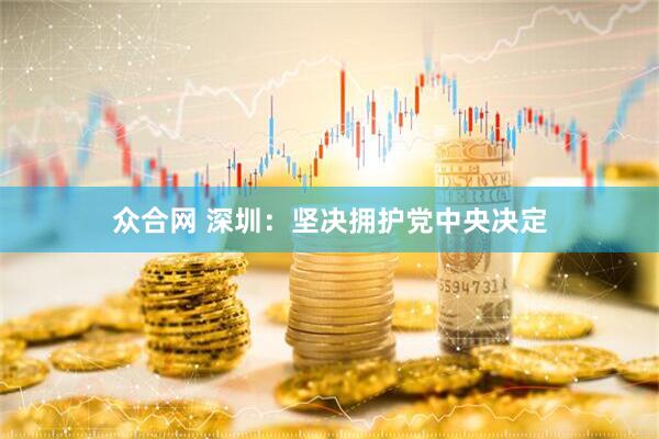 众合网 深圳：坚决拥护党中央决定